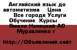 Английский язык до автоматизма. › Цена ­ 1 000 - Все города Услуги » Обучение. Курсы   . Ямало-Ненецкий АО,Муравленко г.